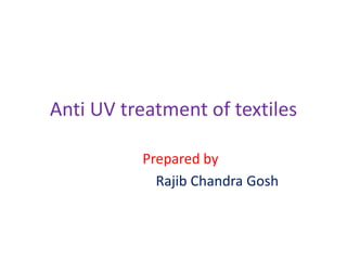 Anti UV treatment of textiles
Prepared by
Rajib Chandra Gosh
 