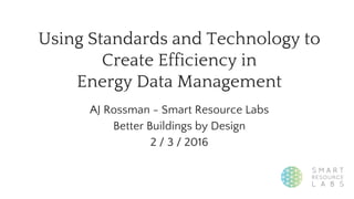 Using Standards and Technology to
Create Efficiency in
Energy Data Management
AJ Rossman - Smart Resource Labs
Better Buildings by Design
2 / 3 / 2016
 