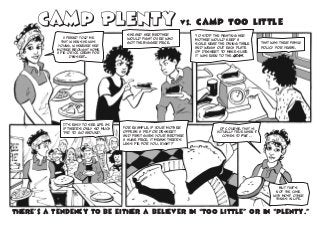 Camp Plenty vs. Camp Too Little
A friend told me
that when she was
young, whenever her
mother brought home
a pie or ice cream for
dessert...
There’s a tendency to be either a believer in “too little” or in “plenty.”
she and her brother
would fight over who
got the bigger piece.
It’s easy to see life as
if there’s only so much
‘pie’ to go around.
For example, if your mother
offers a pie for dessert
and first gives your brother
a huge piece, it means there’s
less pie for you, right?
Of course, that is
actually true when it
comes to pie …
but that’s
not the case
with most other
things in life.
To stop the fighting her
mother would keep a
scale near the dining table
and weigh out each plate
of dessert to make sure
it was even to the gram.
That was their family
policy for years.
 