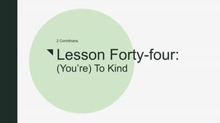z
Lesson Forty-four:
(You’re) To Kind
2 Corinthians
 