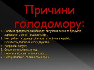 1. Політика продрозкладки вбачала: вилучення зерна та продуктів
харчування в селян продзагонами…
2. Не сприйняття радянської влади та політики в Україні…
3. Відсутність допомоги з боку держави…
4. Неврожай, посуха;
5. Скорочення посівних площ;
6. Недолуга аграрна політика уряду…
7. Незацікавленість селян в своїй праці.
 