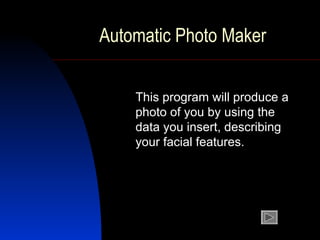 Automatic  Photo Maker This program will produce a photo of you by using the data you insert, describing  your facial features. 