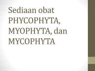 Sediaan obat
PHYCOPHYTA,
MYOPHYTA, dan
MYCOPHYTA
 
