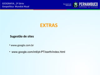 • www.google.com.br
• www.google.com/intl/pt-PT/earth/index.html
EXTRAS
Sugestão de sites
GEOGRAFIA , 2ª Série
Geopolítica Mundial Atual
 