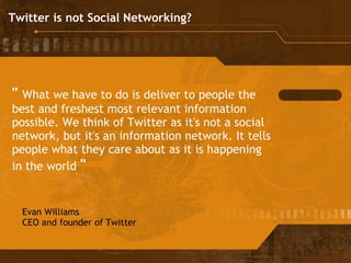 "  What we have to do is deliver to people the best and freshest most relevant information possible. We think of Twitter as it's not a social network, but it's an information network. It tells people what they care about as it is happening in the world   " Evan Williams CEO and founder of Twitter    Twitter is not Social Networking? 