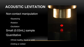 Non-contact manipulation
-Squeezing
-Rotation
-Oscillation
Small (0.03mL) sample
Quantitative
-Whole healthy, liquid or solid
-Clotting or clotted
ACOUSTIC LEVITATION
 