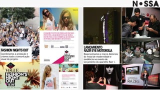 FASHIONNIGHTSOUT
Coordenamos a produção e
criamos toda a comunicação
visual do projeto.
LANÇAMENTO 
RAZREYEMOTOROLA
Reaproximamos a marca Motorola
do mood de modernidade e
tendência no evento de
lançamento do aparelho Razr i.
 
