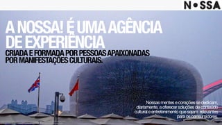 ANOSSA!ÉUMAAGÊNCIA 
DEEXPERIÊNCIACRIADAEFORMADAPORPESSOASAPAIXONADAS
PORMANIFESTAÇÕESCULTURAIS.
Nossasmentesecoraçõessededicam,
diariamente,aoferecersoluçõesdeconteúdo
culturaleentretenimentoquesejam relevantes
paraosconsumidores.
Este projeto é uma obra intelectual pertencente à agência Nossa!, resguardada pela
proteção dos direitos autorais, conforme lei nº. 9.610 de 19 de fevereiro de 1998.
 