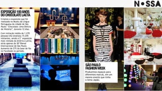 EXPOSIÇÃO100ANOS 
DOCHOCOLATELACTA
Criamos a exposição que foi
realizada no Museu da Língua
Portuguesa da cidade de São
Paulo: "Chocolate: Uma Delícia
de História”, durante 12 dias.
SÃOPAULO 
FASHIONWEEK
Produzimos espaços para
diferentes marcas, em um
mesmo evento que tinha
o tema Japão.
Com visitação média de 1.270
pessoas/dia totalizou 15.245
visitantes, sendo a 2˚ exposição
mais visitada da América Latina,
atrás apenas da 30ª Bienal
Internacional de São Paulo.
Aumento de 27% da base de fãs
no Facebook no período.
 