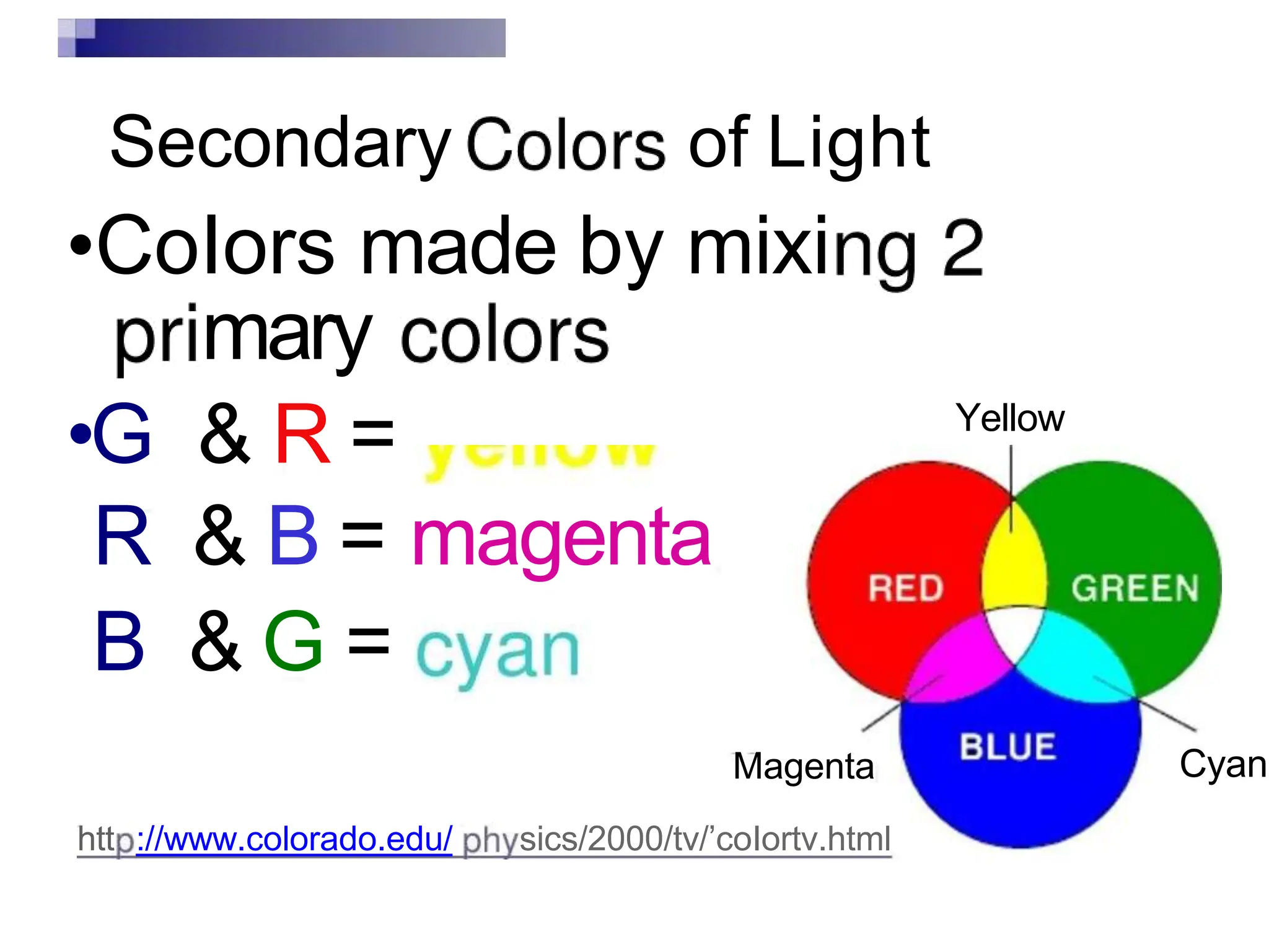 Secondary of Light
•CoIors made by mixi
mary
•G & R =
R & B = magenta
B & G =
Magenta
htt ://www.colorado.edu/ sics/2000/tv/’coIortv.html
Yellow
Cyan
 