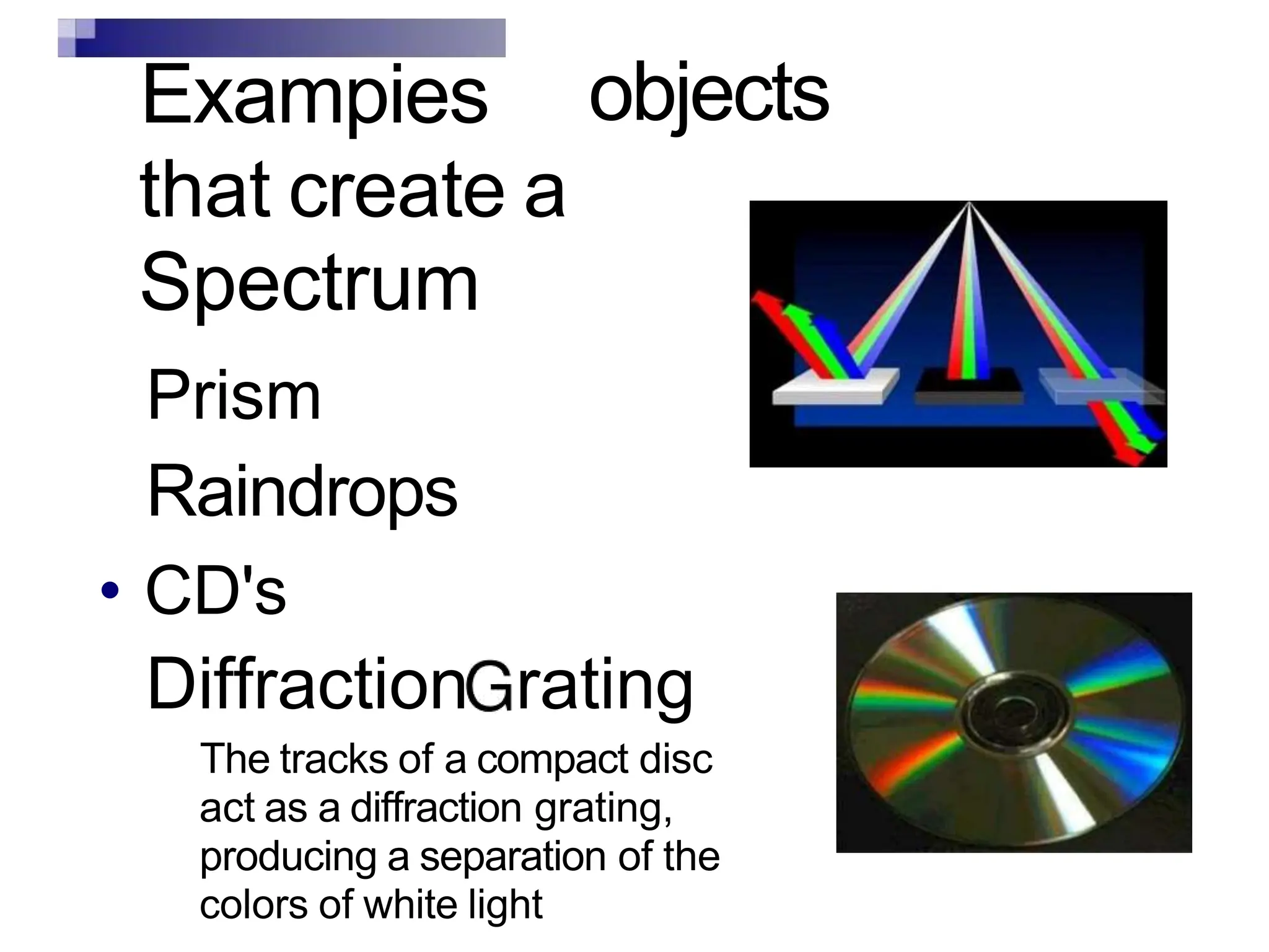 Exampies
that create a
Spectrum
Prism
Raindrops
• CD's
objects
Diffraction rating
The tracks of a compact disc
act as a diffraction grating,
producing a separation of the
colors of white light
 