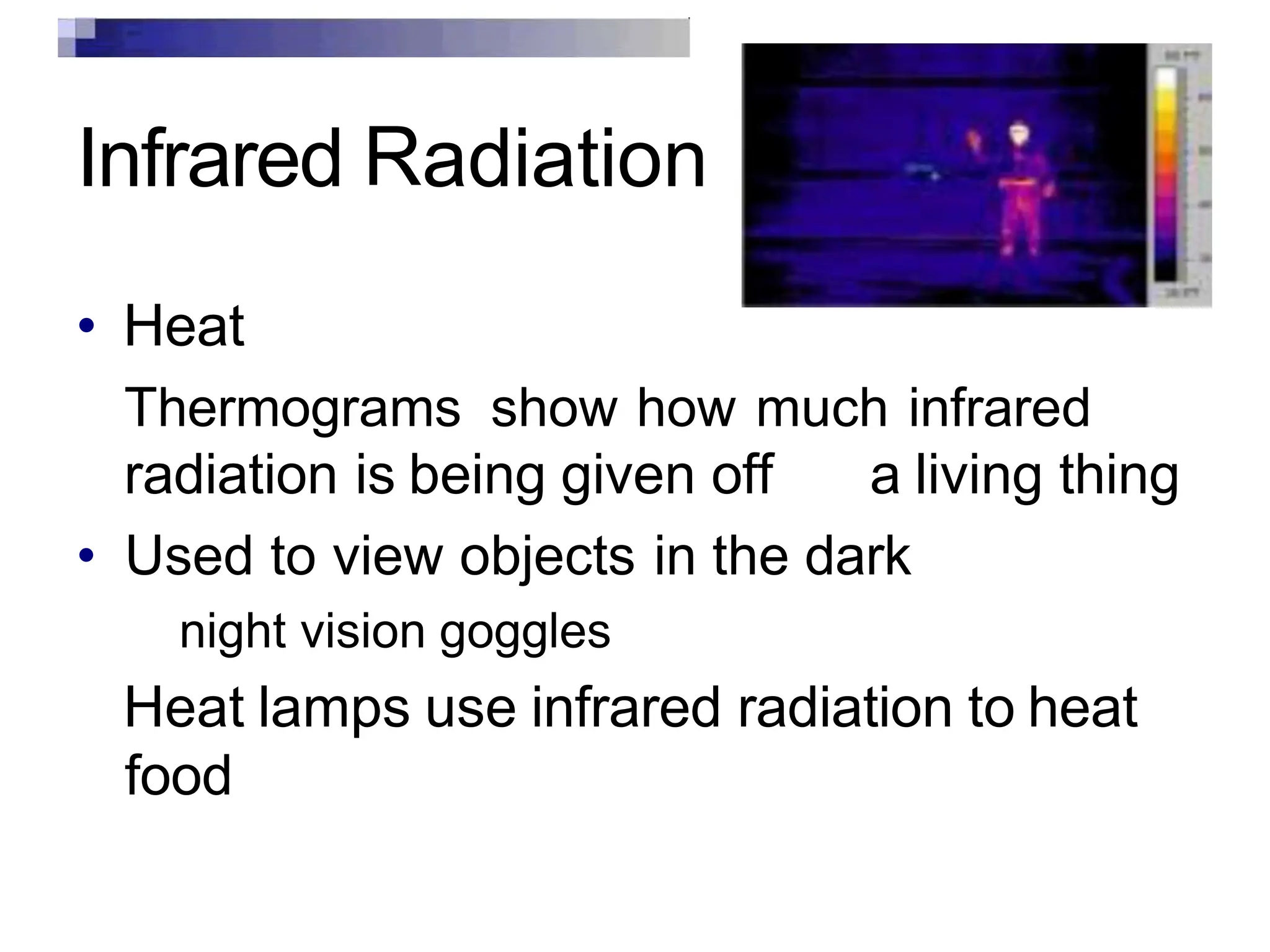 Infrared Radiation
• Heat
Thermograms show how much infrared
radiation is being given off a living thing
• Used to view objects in the dark
night vision goggles
Heat lamps use infrared radiation to heat
food
 