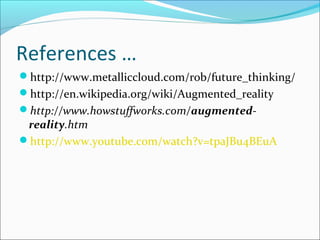 References …
http://www.metalliccloud.com/rob/future_thinking/
http://en.wikipedia.org/wiki/Augmented_reality
http://ww...