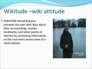 Wikitude –wiki attitude
WIKITUDE World Browser
presents the user with data about
their surroundings, nearby
landmarks, an...