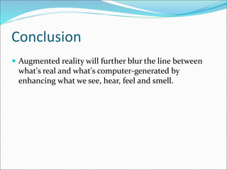 Conclusion
 Augmented reality will further blur the line between
what's real and what's computer-generated by
enhancing what we see, hear, feel and smell.
 