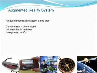 An augmented reality system is one that
Combine real n virtual world
Is interactive in real time
Is registered in 3D.
Augmented Reality System
 