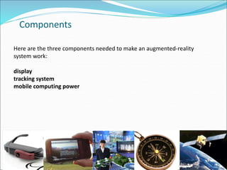 Here are the three components needed to make an augmented-reality
system work:
display
tracking system
mobile computing power
Components
 