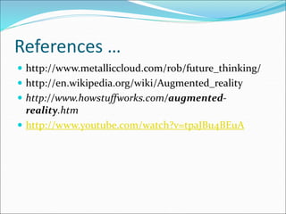 References …
 http://www.metalliccloud.com/rob/future_thinking/
 http://en.wikipedia.org/wiki/Augmented_reality
 http://www.howstuffworks.com/augmented-
reality.htm
 http://www.youtube.com/watch?v=tpaJBu4BEuA
 