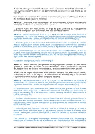 ---
Loi électorale – Textes coordonnés (2006 & Révisions 2011, 2015 et 2017) - Usage personnel
8
de sécurité, à l’exception des candidats ayant sollicité leur mise en disponibilité, les retraités ou
ceux ayant démissionné, selon le cas, conformément aux dispositions des statuts qui les
régissent.
Il est interdit à ces personnes, dans les mêmes conditions, d’apposer des affiches, de distribuer
des manifestes et des circulaires électoraux
Article 32 : Après la clôture de la campagne, il est interdit de distribuer, le jour du scrutin, des
manifestes, circulaires ou documents de propagande.
Le port des habits avec motif, couleur ou logo des partis politiques ou regroupements
politiques et effigies de leurs présidents sur les lieux de vote est interdit.
Article 33 : (modifié par l’article 1er de la Loi n° 17/013 du 24 décembre 2017 modifiant et
complétant la Loi n°06/006 du 09 mars 2006 portant organisation des élections présidentielle,
législatives, provinciales, urbaines, municipales et locales telle que modifiée à ce jour)
Le Conseil supérieur de l’audiovisuel et de la communication veille au respect du principe
d’égalité de production entre les candidats en ce qui concerne la diffusion dans les médias
publics de leurs activités, écrits, déclarations, ainsi que la publication de leurs programmes.
Il fixe, après concertation avec la Commission électorale nationale indépendante, un mois au
plus tard avant le début de la campagne, les mesures garantissant une répartition équitable du
temps de parole et d’antenne sur les médias publics aux fins de campagne électorale ainsi que
le pluralisme dans les médias privés.
Il sanctionne les organes qui ne s’y conforment pas.
Article 34 : Aucun individu, parti politique ou regroupement politique ne peut inciter
quiconque à commettre un acte de nature à entraîner des violences, des menaces ou à priver
d’autres personnes de l’exercice de leurs droits ou libertés constitutionnellement garantis.
A l’exclusion des propos susceptibles d’inciter au mépris envers les tiers, à la haine, au racisme,
au tribalisme ou à tout autre fait prévu et réprimé par les lois de la République, les candidats
s’expriment librement au cours de leur campagne électorale.
Article 35 : (modifié par l’article 1er de la Loi n° 17/013 du 24 décembre 2017 modifiant et
complétant la Loi n°06/006 du 09 mars 2006 portant organisation des élections présidentielle,
législatives, provinciales, urbaines, municipales et locales telle que modifiée à ce jour)
Le Conseil supérieur de l’audiovisuel et de la communication peut, par une décision dûment
motivée et notifiée, s’opposer à la diffusion d’une émission de la campagne électorale si les
propos tenus sont injurieux, diffamatoires ou révèlent un manquement aux dispositions de la
Constitution ou des lois.
La personne lésée peut introduire un recours administratif dans les vingt-quatre heures de la
notification de la décision du Conseil Supérieur de l’Audiovisuel et de la Communication. Celui-
ci se prononce par une décision motivée dans les vingt-quatre heures de sa saisine. L’absence
de décision vaut rejet.
La décision peut être contestée, sans frais, dans les quarante-huit heures qui suivent la
notification devant le Conseil d’Etat qui se prononce dans les quarante-huit heures de sa
saisine. Celui-ci peut ordonner ou interdire la diffusion partielle ou totale de l’émission
incriminée.
Tout candidat qui s’estime privé de son temps d’antenne radiophonique et ou télévisuelle par
une décision du Conseil supérieur de l’audiovisuel et de la communication, peut contester cette
 