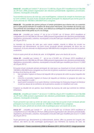 ---
Loi électorale – Textes coordonnés (2006 & Révisions 2011, 2015 et 2017) - Usage personnel
24
Article 82 : (modifié par l’article 1er de la Loi n°11/003 du 25 juin 2011 modifiant la Loi n°06/006
du 09 mars 2006 portant organisation des élections présidentielle, législatives, provinciales,
urbaines, municipales et locales)
Tout membre du bureau de vote qui, sans motif légitime, s’abstient de remplir les fonctions qui
lui sont confiées, est puni d’une servitude pénale principale ne dépassant pas trente jours et
d’une amende de 100.000 à 200.000 Francs congolais.
Article 83 : Est passible des peines prévues à l’article précédent sous réserve des cas autorisés
par le Code pénal ordinaire en matière de destruction méchante, tout membre du bureau qui,
sous prétexte de revendiquer ses droits, aura détruit ou confisqué les matériels de vote affectés
au bureau dont il fait partie ou en a la charge.
Article 84 : (modifié par l’article 1er de la Loi n°15/001 du 12 février 2015 modifiant et
complétant la Loi n°06/006 du 09 mars 2006 portant organisation des élections présidentielle,
législatives, provinciales, urbaines, municipales et locales telle que modifiée par la Loi n°11/003
du 25 juin 2011)
Le membre du bureau de vote qui, sans raison valable, retarde le début du scrutin ou
interrompt son déroulement, est puni d’une servitude pénale principale de deux ans au
maximum et d’une amende ne dépassant pas 500.000 francs congolais ou d’une de ces peines
seulement.
Il est en outre privé de ses droits de vote et d’éligibilité pour une durée de six ans.
Article 85 : (modifié par l’article 1er de la Loi n°15/001 du 12 février 2015 modifiant et
complétant la Loi n°06/006 du 09 mars 2006 portant organisation des élections présidentielle,
législatives, provinciales, urbaines, municipales et locales telle que modifiée par la Loi n°11/003
du 25 juin 2011)
Est punie d’une servitude pénale principale de sept jours au maximum et d’une amende de
100.000 à 200.000 francs congolais ou d’une de ces peines seulement toute personne qui, sur
les lieux d’un bureau de vote:
1. fait connaître l’option en faveur de laquelle elle se propose de voter ou pour laquelle elle
a voté ;
2. cherche à connaître l’option en faveur de laquelle un électeur se propose de voter ou
pour laquelle il a voté ;
3. ayant porté assistance à un autre électeur, communique le choix pour lequel cet électeur
a voté ou abuse de la confiance de la personne assistée en modifiant son vote.
S’expose au double de ces peines, tout membre du bureau de vote qui commet les mêmes
infractions.
Article 86 : (modifié par l’article 1er de la Loi n°11/003 du 25 juin 2011 modifiant la Loi n°06/006
du 09 mars 2006 portant organisation des élections présidentielle, législatives, provinciales,
urbaines, municipales et locales)
Toute personne qui vote ou tente de voter plus d’une fois est punie d’une servitude pénale
principale d’un mois et d’une amende de 100.000 à 200.000 Francs congolais.
Elle est, en outre, privée de ses droits civils et politiques pour une durée de six ans.
Article 87 : (modifié par l’article 1er de la Loi n°15/001 du 12 février 2015 modifiant et
complétant la Loi n°06/006 du 09 mars 2006 portant organisation des élections présidentielle,
législatives, provinciales, urbaines, municipales et locales telle que modifiée par la Loi n°11/003
du 25 juin 2011)
Toute personne qui, directement ou indirectement, donne, offre ou promet de l’argent, des
valeurs, des biens ou des avantages quelconques aux membres du bureau de vote, de
 