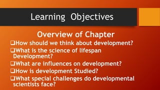 Learning Objectives
Overview of Chapter
How should we think about development?
What is the science of lifespan
Development?
What are influences on development?
How is development Studied?
What special challenges do developmental
scientists face?
 