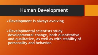 Human Development
Development is always evolving
Developmental scientists study
developmental change, both quantitative
and qualitative, as well as with stability of
personality and behavior.
 