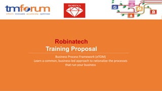 Robinatech
Training Proposal
Business Process Framework (eTOM)
Learn a common, business-led approach to rationalize the processes
that run your business
 