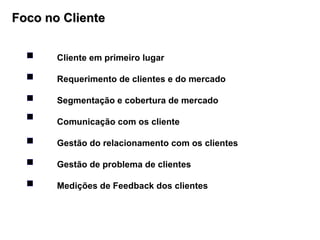 Cliente em primeiro lugar Requerimento de clientes e do mercado  Segmentação e cobertura de mercado Comunicação com os cliente Gestão do relacionamento com os clientes Gestão de problema de clientes Medições de Feedback dos clientes Foco no Cliente 