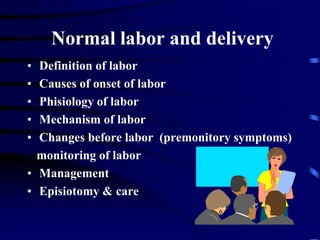 Normal labor and delivery
• Definition of labor
• Causes of onset of labor
• Phisiology of labor
• Mechanism of labor
• Changes before labor (premonitory symptoms)
monitoring of labor
• Management
• Episiotomy & care
 
