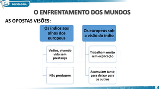 Os índios aos
olhos dos
europeus
Vadios, vivendo
vida sem
prestança
Não produzem
Os europeus sob
a visão do índio
Trabalham muito
sem explicação
Acumulam tanto
para deixar para
os outros
AS OPOSTAS VISÕES:
2
 