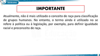 IMPORTANTE
Atualmente, não é mais utilizado o conceito de raça para classificação
de grupos humanos. No entanto, o termo ainda é utilizado no se
refere à política ou à legislação, por exemplo, para definir igualdade
racial e preconceito de raça.
5
 