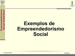 Empreendedorismo
 Social Sustentável




                                 Exemplos de
                               Empreendedorismo
                                    Social


           © Gerisval Pessoa                      44 de 55
 