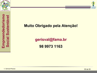 Empreendedorismo
Social Sustentável



                         Muito Obrigado pela Atenção!


                              gerisval@fama.br
                                98 9973 1163




     © Gerisval Pessoa                                  55 de 55
 