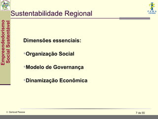 Sustentabilidade Regional
Empreendedorismo
 Social Sustentável




                          Dimensões essenciais:

                          Organização Social

                          Modelo de Governança

                          Dinamização Econômica




           © Gerisval Pessoa                       7 de 55
 