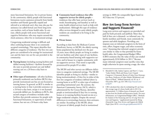 CBO
INTRODUCTION RISING DEMAND FOR LONG-TERM SERVICES AND SUPPORTS FOR ELDERLY PEOPLE 2
more functional limitations, live in private homes.
In the community, elderly people with functional
limitations receive assistance primarily from family
members and friends (generally unpaid and
referred to as informal care); they may also pay for
assistance (so-called formal care) from long-term
care workers, such as home health aides. In con-
trast, elderly people with severe functional and
cognitive limitations, who may require around-the-
clock assistance, often live in institutional settings.
Categorizing residential settings is difficult and
often confusing because there is no commonly
accepted terminology. This report identifies four
different categories of residence. The first two cate-
gories are considered to be settings for institutional
care and the latter two are for care provided in the
community.
B Nursing homes (including nursing facilities and
skilled nursing facilities)—facilities licensed by
the state to provide personal care and skilled
nursing care on a 24-hour-a-day basis to
residents.
B Other types of institutions—all other facilities,
primarily residential care facilities (RCFs) that
provide institutional care but are not licensed as
nursing homes. In general, an RCF is similar to
a nursing home in that it provides assistance on
a 24-hour-a-day basis, except it is not licensed
to provide skilled care. In addition to RCFs, this
second category of residence includes other
facilities that provide assistance for people with
functional limitations, or supervision of medi-
cations, but not on a 24-hour-a-day basis.
B Community-based residences that offer
supportive services for elderly people—
residences that offer basic services (such as
meals, housekeeping, and laundry) as well as
some health-related services (such as help with
medications). Although this type of residence
offers services designed to assist elderly people,
residents are considered to be living in the
community.
B Private homes.
According to data from the Medicare Current
Beneficiary Survey, or MCBS, the elderly nursing
home population has declined over the past
10 years; more elderly people are living in residen-
tial care facilities and other types of care facilities,
in community-based housing with supportive ser-
vices, and in houses in a regular community with
no supportive services. That trend is especially
pronounced for people 85 or older.
The MCBS and other surveys use different defini-
tions to categorize residential settings. The MCBS
identifies people as living in a facility—similar to
being institutionalized—if they live in either of the
first two categories of residence defined above (a
nursing home or an RCF or other type of residence
providing institutional care). By contrast, the
American Community Survey (ACS), which is
administered by the Census Bureau, identifies
people as institutionalized if they live in nursing
homes or in nursing facilities located on-site at a
larger residential complex. Despite the surveys’
differences in terminology, however, their estimates
are similar: According to the MCBS, about
4.2 percent of elderly people lived in institutional
settings in 2009; the comparable figure based on
ACS data was 3.9 percent.
How Are Long-Term Services
and Supports Financed?
Long-term services and supports are provided and
paid for both privately and publicly. More than
half of that care is donated—as informal care—by
family members and friends, most commonly by
spouses and adult daughters. Providing care
imposes costs on informal caregivers in the form of
time, effort, forgone wages, and other economic
costs.5
Assuming that informal caregivers provide
care similar in value to that provided by home
health aides, the Congressional Budget Office
(CBO) estimates that the value of that care totaled
approximately $234 billion in 2011.6
Because
many informal caregivers must sacrifice time that
might otherwise be spent earning a wage, the value
5. Meredith B. Lilly, Audrey Laporte, and Peter C. Coyte,
“Labor Market Work and Home Care’s Unpaid
Caregivers: A Systematic Review of Labor Force Participa-
tion Rates, Predictors of Labor Market Withdrawal, and
Hours of Work,” Milbank Quarterly, vol. 85, no. 4
(December 2007), pp. 641–690, http://tinyurl.com/
m2djo97.
6. CBO calculated that value by multiplying $21 per hour
(the average wage of a home health aide in 2011) by
approximately 11.2 billion hours of donated care (based
on data from the Health and Retirement Study). For more
information, see Congressional Budget Office, “Methods
for Analysis of the Financing and Use of Long-Term Ser-
vices and Supports,” supplemental material for Rising
Demand for Long-Term Services and Supports for Elderly
People (June 2013), www.cbo.gov/publication/44370.
 