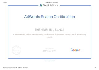 11/3/2016 Google Partners ­ Certification
https://www.google.com/partners/#p_certification_html;cert=8 1/2
AdWords Search Certi됊�cation
THIFHELIMBILU NANGE
is awarded this certiñcate for passing the AdWords Fundamentals and Search Advertising
exams.
GOOGLE.COM/PARTNERS
VALID THROUGH
02 October 2017
 