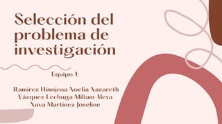 Selección del
problema de
investigación
Equipo 1:
Ramirez Hinojosa Noelia Nazareth
Vázquez Lechuga Miliam Alexa
Nava Martínez Joseline
 