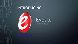 INTRODUCING
EMOBILE
BY MYECHECK
 