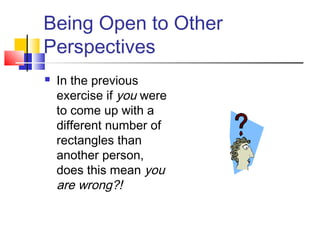 Being Open to Other
Perspectives
 In the previous
exercise if you were
to come up with a
different number of
rectangles than
another person,
does this mean you
are wrong?!
 