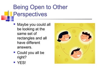 Being Open to Other
Perspectives
 Maybe you could all
be looking at the
same set of
rectangles and all
have different
answers.
 Could you all be
right?
 YES!
 