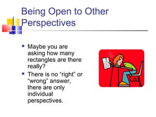 Being Open to Other
Perspectives
 Maybe you are
asking how many
rectangles are there
really?
 There is no “right” or
“wrong” answer,
there are only
individual
perspectives.
 