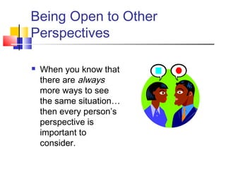 Being Open to Other
Perspectives
 When you know that
there are always
more ways to see
the same situation…
then every person’s
perspective is
important to
consider.
 