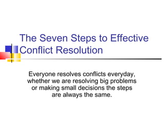 The Seven Steps to Effective
Conflict Resolution
Everyone resolves conflicts everyday,
whether we are resolving big problems
or making small decisions the steps
are always the same.
 