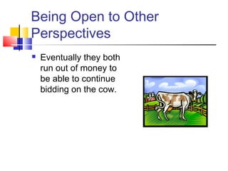 Being Open to Other
Perspectives
 Eventually they both
run out of money to
be able to continue
bidding on the cow.
 