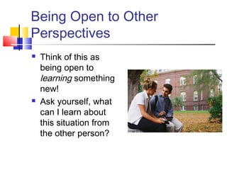 Being Open to Other
Perspectives
 Think of this as
being open to
learning something
new!
 Ask yourself, what
can I learn about
this situation from
the other person?
 