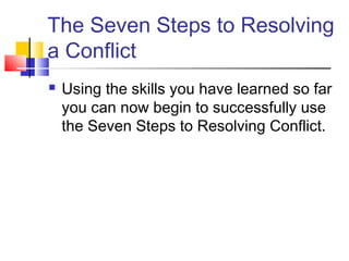The Seven Steps to Resolving
a Conflict
 Using the skills you have learned so far
you can now begin to successfully use
the Seven Steps to Resolving Conflict.
 