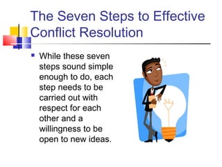 The Seven Steps to Effective
Conflict Resolution
 While these seven
steps sound simple
enough to do, each
step needs to be
carried out with
respect for each
other and a
willingness to be
open to new ideas.
 