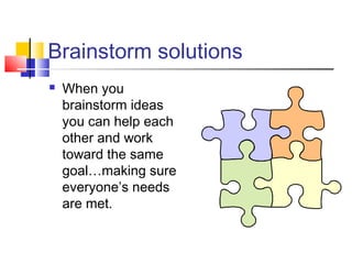 Brainstorm solutions
 When you
brainstorm ideas
you can help each
other and work
toward the same
goal…making sure
everyone’s needs
are met.
 