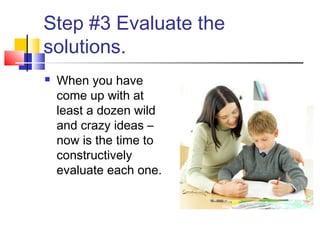 Step #3 Evaluate the
solutions.
 When you have
come up with at
least a dozen wild
and crazy ideas –
now is the time to
constructively
evaluate each one.
 