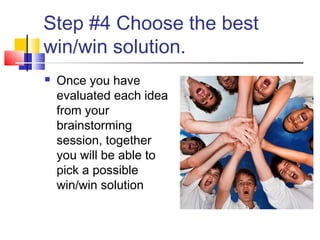 Step #4 Choose the best
win/win solution.
 Once you have
evaluated each idea
from your
brainstorming
session, together
you will be able to
pick a possible
win/win solution
 